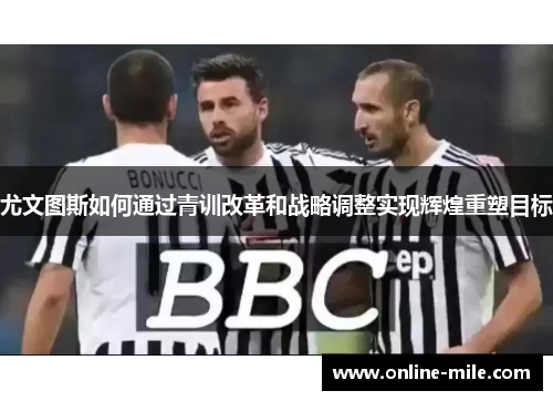 尤文图斯如何通过青训改革和战略调整实现辉煌重塑目标