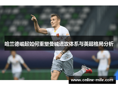 哈兰德崛起如何重塑曼城进攻体系与英超格局分析