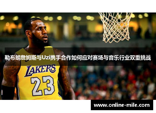勒布朗詹姆斯与Uzi携手合作如何应对赛场与音乐行业双重挑战