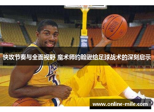 快攻节奏与全面视野 魔术师约翰逊给足球战术的深刻启示