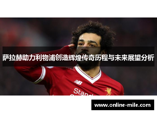 萨拉赫助力利物浦创造辉煌传奇历程与未来展望分析