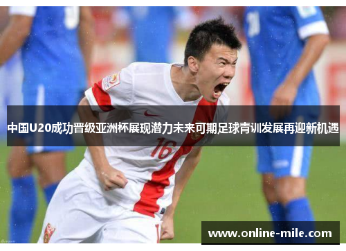 中国U20成功晋级亚洲杯展现潜力未来可期足球青训发展再迎新机遇