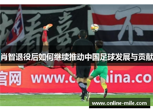 肖智退役后如何继续推动中国足球发展与贡献