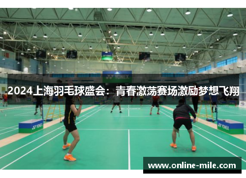 2024上海羽毛球盛会：青春激荡赛场激励梦想飞翔