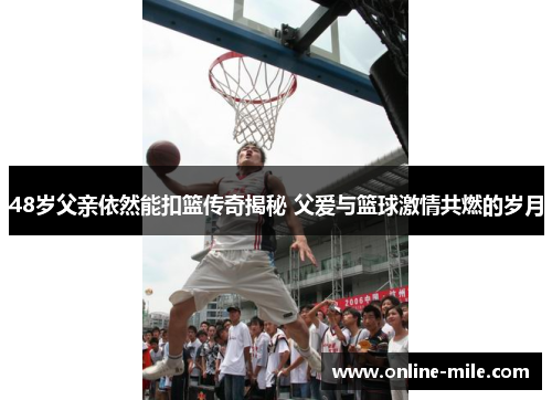 48岁父亲依然能扣篮传奇揭秘 父爱与篮球激情共燃的岁月