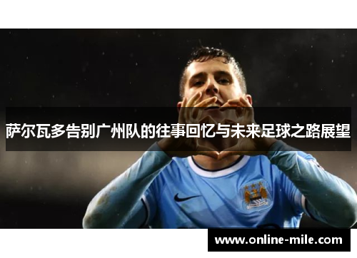 萨尔瓦多告别广州队的往事回忆与未来足球之路展望
