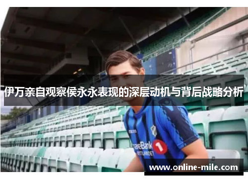 伊万亲自观察侯永永表现的深层动机与背后战略分析