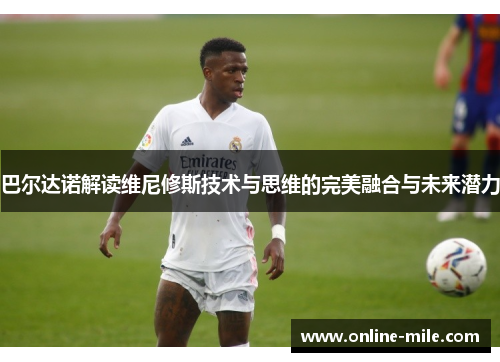 巴尔达诺解读维尼修斯技术与思维的完美融合与未来潜力