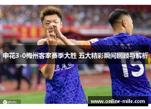 申花3-0梅州客家赛季大胜 五大精彩瞬间回顾与解析