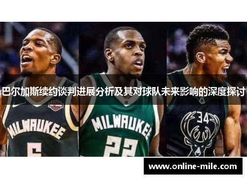巴尔加斯续约谈判进展分析及其对球队未来影响的深度探讨
