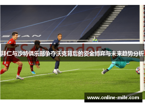 拜仁与沙特俱乐部争夺沃克背后的资金博弈与未来趋势分析