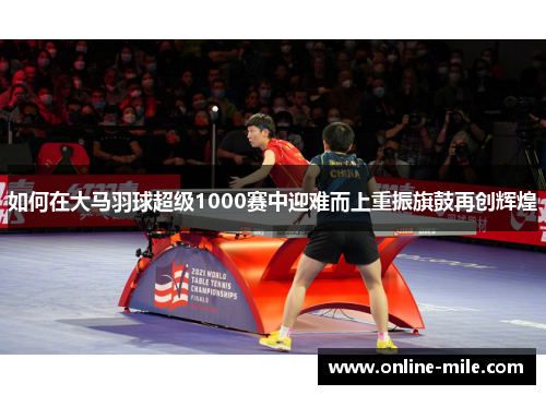 如何在大马羽球超级1000赛中迎难而上重振旗鼓再创辉煌
