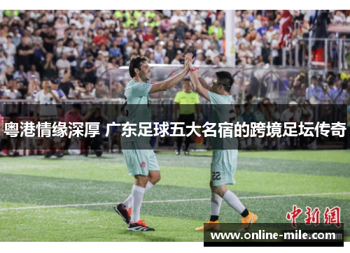 粤港情缘深厚 广东足球五大名宿的跨境足坛传奇