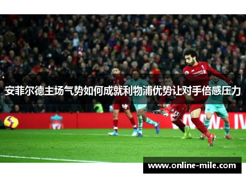 安菲尔德主场气势如何成就利物浦优势让对手倍感压力