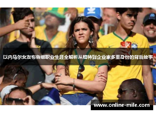 以内马尔女友布鲁娜职业生涯全解析从模特到企业家多重身份的背后故事