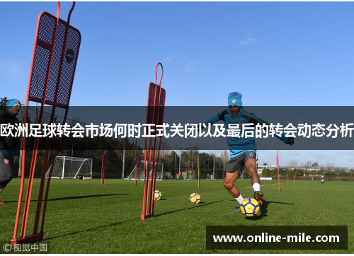 欧洲足球转会市场何时正式关闭以及最后的转会动态分析