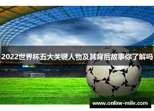 2022世界杯五大关键人物及其背后故事你了解吗