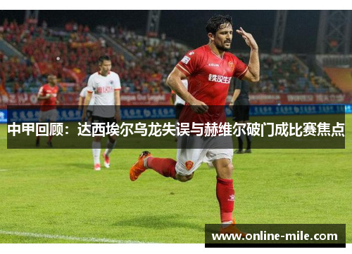 中甲回顾：达西埃尔乌龙失误与赫维尔破门成比赛焦点