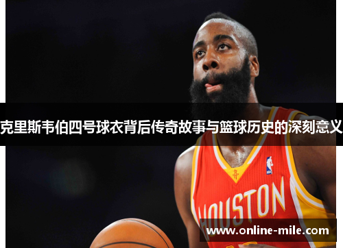 克里斯韦伯四号球衣背后传奇故事与篮球历史的深刻意义