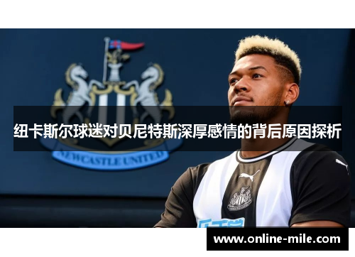 纽卡斯尔球迷对贝尼特斯深厚感情的背后原因探析