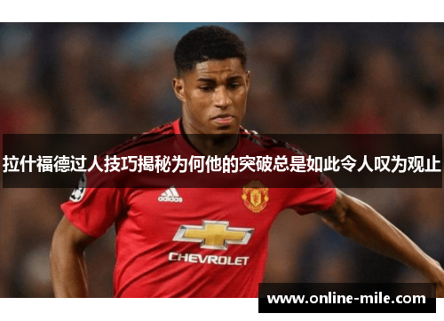 拉什福德过人技巧揭秘为何他的突破总是如此令人叹为观止