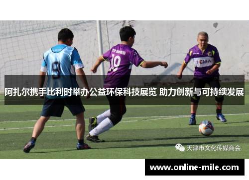 阿扎尔携手比利时举办公益环保科技展览 助力创新与可持续发展