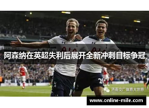 阿森纳在英超失利后展开全新冲刺目标争冠